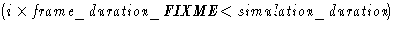 $(i \times \textit{frame\_duration\_FIXME} < \textit{simulation\_duration})$